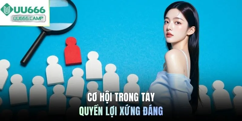 Cơ hội trong tay - Quyền lợi xứng đáng