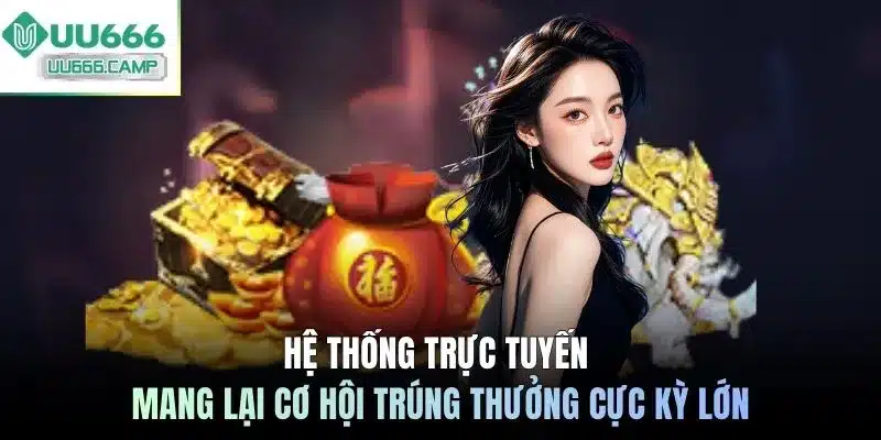 Hệ thống trực tuyến mang lại cơ hội trúng thưởng cực kỳ lớn