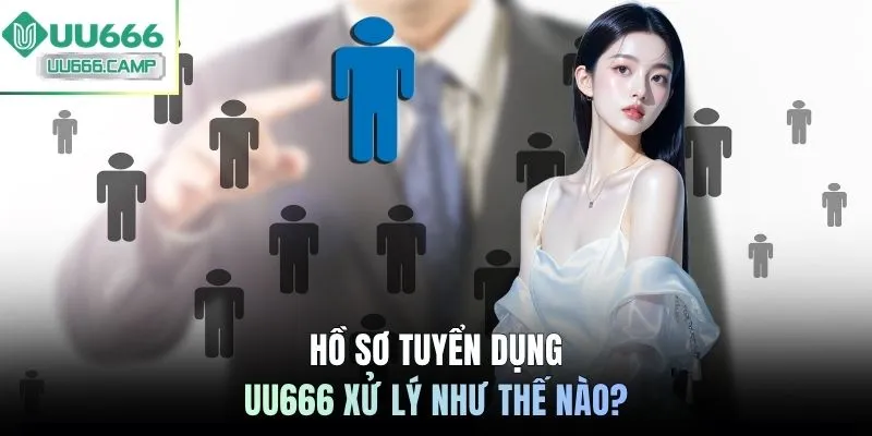 Hồ sơ tuyển dụng UU666 xử lý như thế nào?